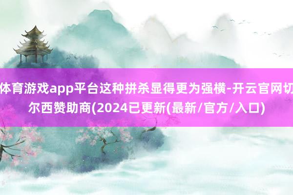 体育游戏app平台这种拼杀显得更为强横-开云官网切尔西赞助商(2024已更新(最新/官方/入口)