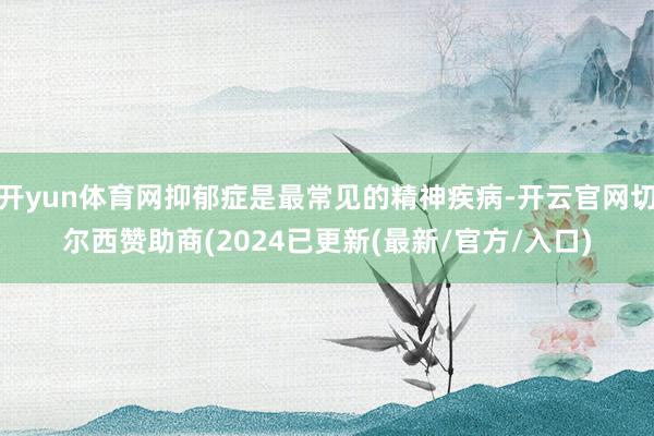 开yun体育网抑郁症是最常见的精神疾病-开云官网切尔西赞助商(2024已更新(最新/官方/入口)