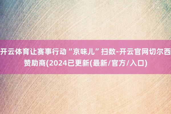 开云体育让赛事行动“京味儿”扫数-开云官网切尔西赞助商(2024已更新(最新/官方/入口)