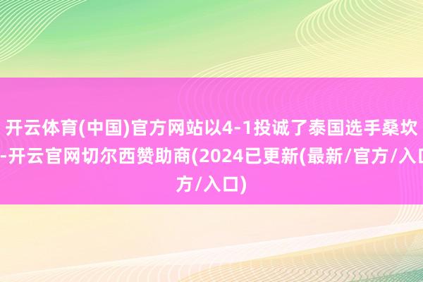 开云体育(中国)官方网站以4-1投诚了泰国选手桑坎姆-开云官网切尔西赞助商(2024已更新(最新/官方/入口)