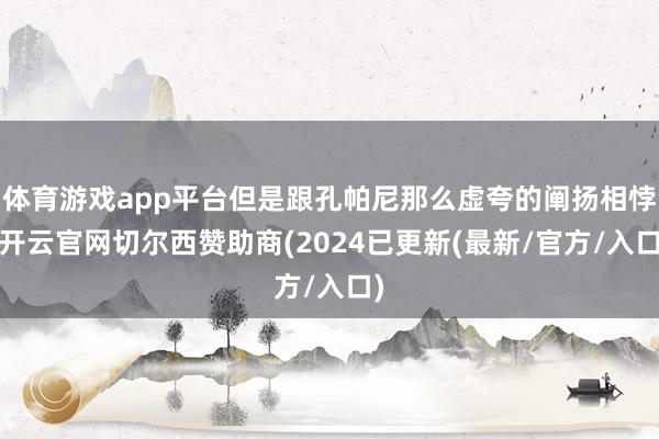 体育游戏app平台但是跟孔帕尼那么虚夸的阐扬相悖-开云官网切尔西赞助商(2024已更新(最新/官方/入口)