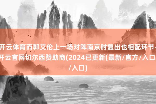 开云体育而郭艾伦上一场对阵南京时复出也相配环节-开云官网切尔西赞助商(2024已更新(最新/官方/入口)