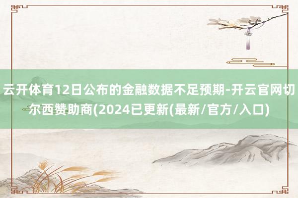 云开体育12日公布的金融数据不足预期-开云官网切尔西赞助商(2024已更新(最新/官方/入口)