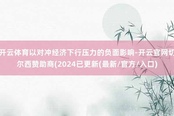 开云体育以对冲经济下行压力的负面影响-开云官网切尔西赞助商(2024已更新(最新/官方/入口)