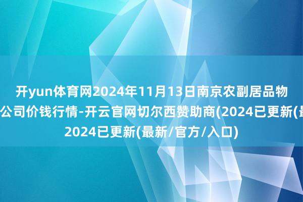 开yun体育网2024年11月13日南京农副居品物发配送中心有限公司价钱行情-开云官网切尔西赞助商(2024已更新(最新/官方/入口)