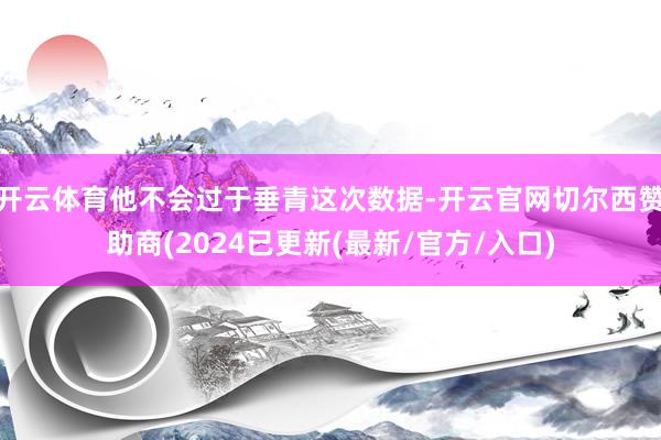 开云体育他不会过于垂青这次数据-开云官网切尔西赞助商(2024已更新(最新/官方/入口)