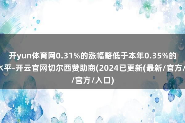 开yun体育网0.31%的涨幅略低于本年0.35%的平均水平-开云官网切尔西赞助商(2024已更新(最新/官方/入口)