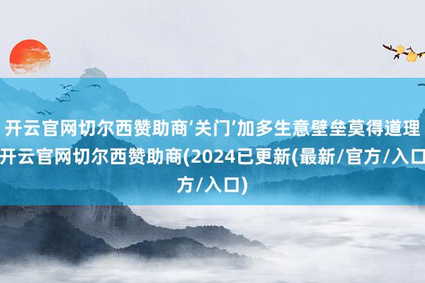 开云官网切尔西赞助商‘关门’加多生意壁垒莫得道理-开云官网切尔西赞助商(2024已更新(最新/官方/入口)