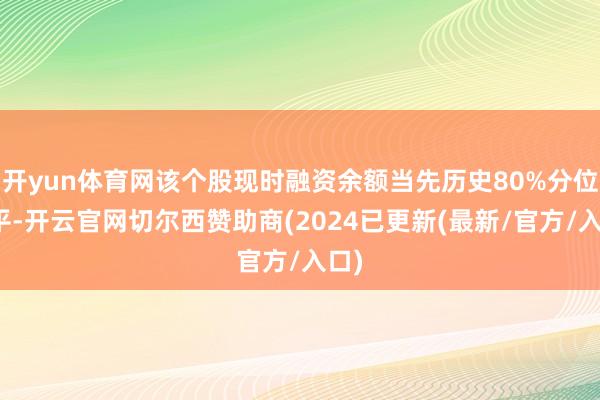 开yun体育网该个股现时融资余额当先历史80%分位水平-开云官网切尔西赞助商(2024已更新(最新/官方/入口)