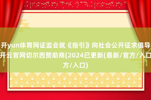 开yun体育网证监会就《指引》向社会公开征求倡导-开云官网切尔西赞助商(2024已更新(最新/官方/入口)