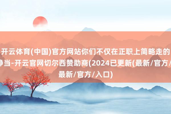 开云体育(中国)官方网站你们不仅在正职上简略走的稳寂静当-开云官网切尔西赞助商(2024已更新(最新/官方/入口)