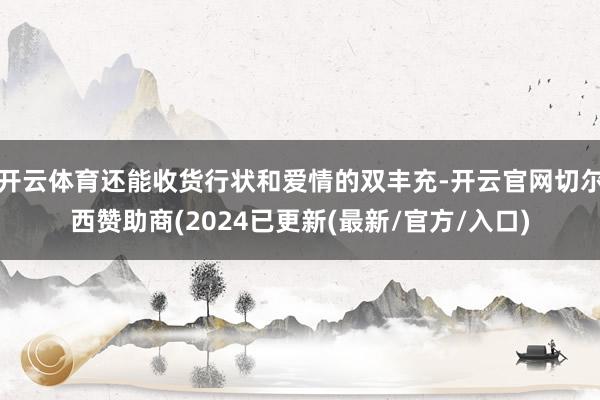 开云体育还能收货行状和爱情的双丰充-开云官网切尔西赞助商(2024已更新(最新/官方/入口)