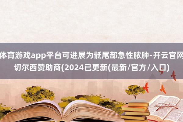 体育游戏app平台可进展为骶尾部急性脓肿-开云官网切尔西赞助商(2024已更新(最新/官方/入口)