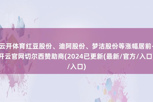 云开体育红豆股份、迪阿股份、梦洁股份等涨幅居前-开云官网切尔西赞助商(2024已更新(最新/官方/入口)