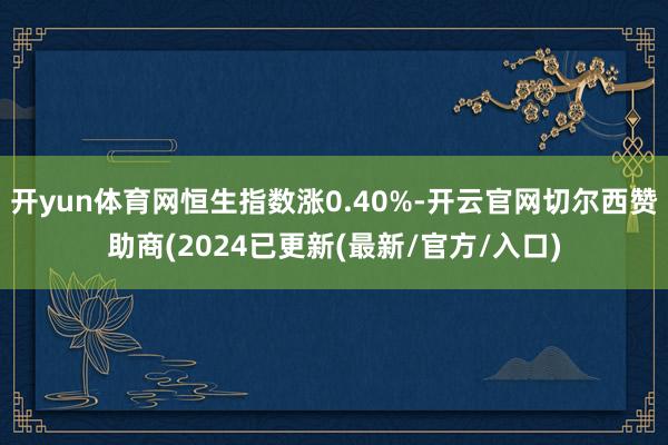 开yun体育网恒生指数涨0.40%-开云官网切尔西赞助商(2024已更新(最新/官方/入口)