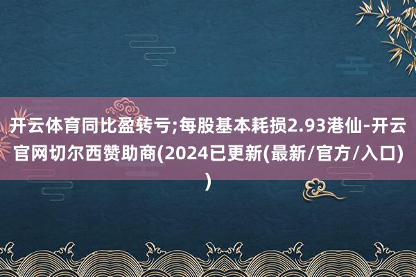 开云体育同比盈转亏;每股基本耗损2.93港仙-开云官网切尔西赞助商(2024已更新(最新/官方/入口)