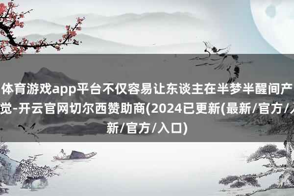 体育游戏app平台不仅容易让东谈主在半梦半醒间产生错觉-开云官网切尔西赞助商(2024已更新(最新/官方/入口)