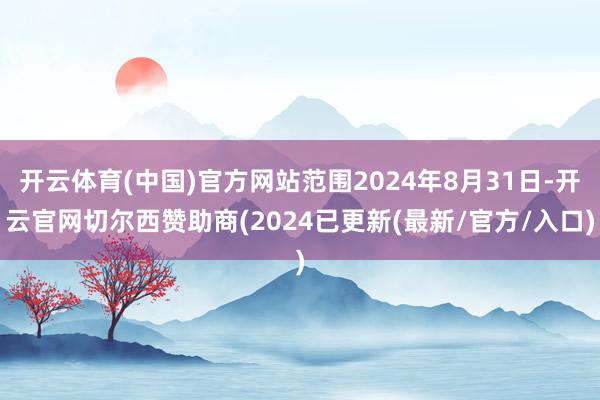 开云体育(中国)官方网站范围2024年8月31日-开云官网切尔西赞助商(2024已更新(最新/官方/入口)