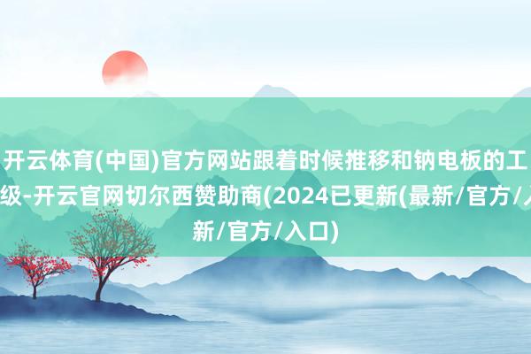 开云体育(中国)官方网站跟着时候推移和钠电板的工夫升级-开云官网切尔西赞助商(2024已更新(最新/官方/入口)