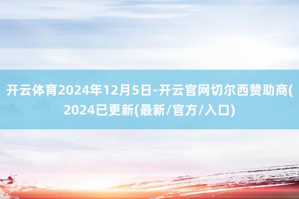 开云体育2024年12月5日-开云官网切尔西赞助商(2024已更新(最新/官方/入口)