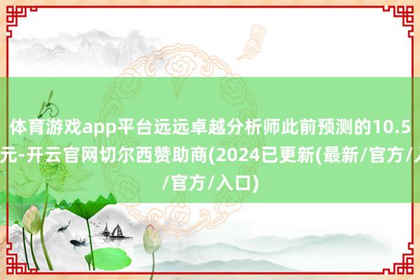 体育游戏app平台远远卓越分析师此前预测的10.5亿加元-开云官网切尔西赞助商(2024已更新(最新/官方/入口)