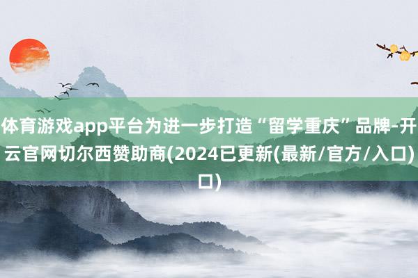 体育游戏app平台为进一步打造“留学重庆”品牌-开云官网切尔西赞助商(2024已更新(最新/官方/入口)