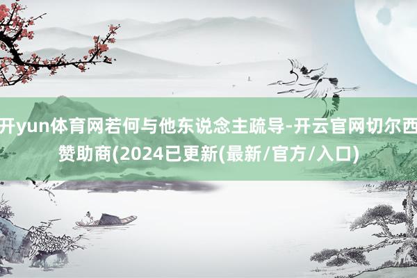 开yun体育网若何与他东说念主疏导-开云官网切尔西赞助商(2024已更新(最新/官方/入口)