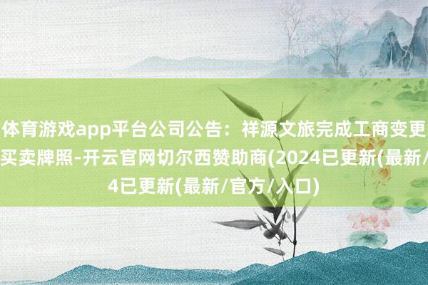 体育游戏app平台公司公告：祥源文旅完成工商变更登记并换发买卖牌照-开云官网切尔西赞助商(2024已更新(最新/官方/入口)