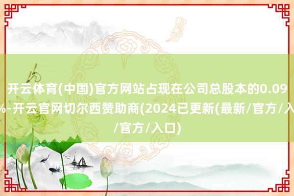 开云体育(中国)官方网站占现在公司总股本的0.0936%-开云官网切尔西赞助商(2024已更新(最新/官方/入口)