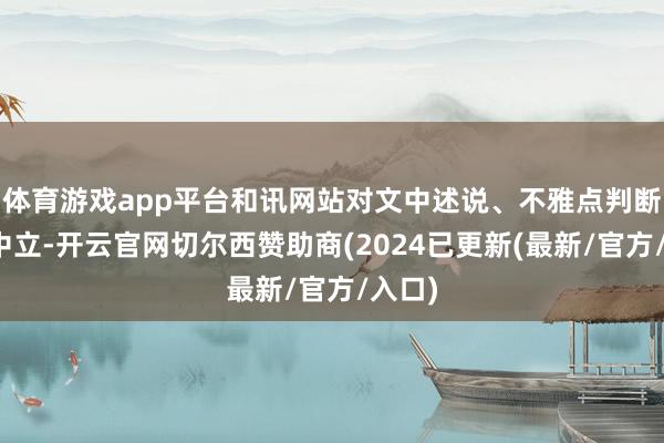 体育游戏app平台和讯网站对文中述说、不雅点判断保执中立-开云官网切尔西赞助商(2024已更新(最新/官方/入口)