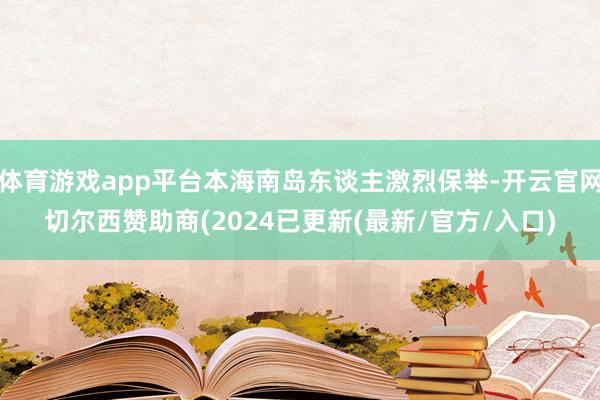 体育游戏app平台本海南岛东谈主激烈保举-开云官网切尔西赞助商(2024已更新(最新/官方/入口)