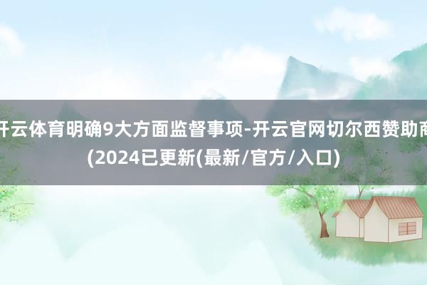 开云体育明确9大方面监督事项-开云官网切尔西赞助商(2024已更新(最新/官方/入口)