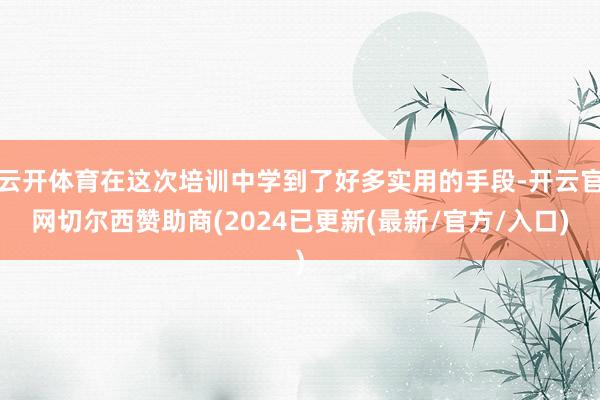 云开体育在这次培训中学到了好多实用的手段-开云官网切尔西赞助商(2024已更新(最新/官方/入口)