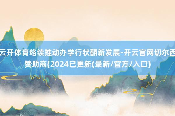 云开体育络续推动办学行状翻新发展-开云官网切尔西赞助商(2024已更新(最新/官方/入口)