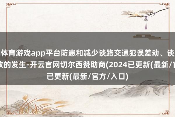 体育游戏app平台防患和减少谈路交通犯误差动、谈路交通事故的发生-开云官网切尔西赞助商(2024已更新(最新/官方/入口)