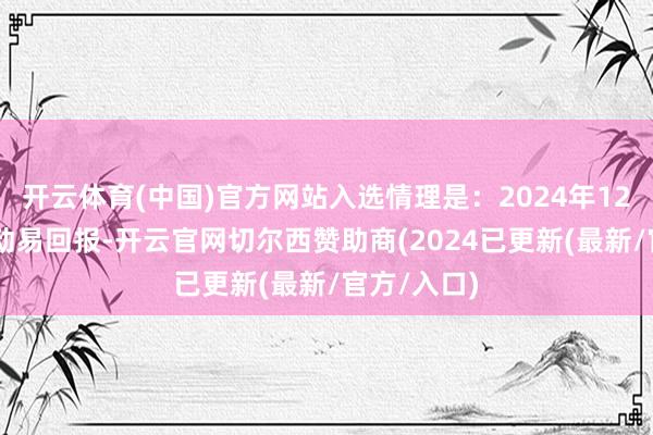 开云体育(中国)官方网站入选情理是：2024年12月17日互动易回报-开云官网切尔西赞助商(2024已更新(最新/官方/入口)