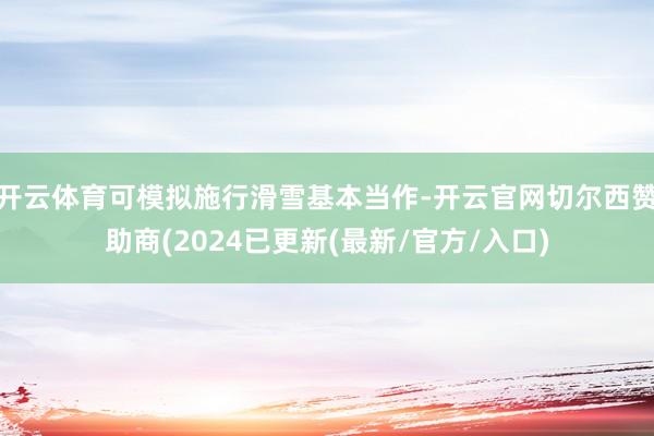 开云体育可模拟施行滑雪基本当作-开云官网切尔西赞助商(2024已更新(最新/官方/入口)