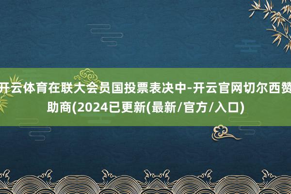 开云体育在联大会员国投票表决中-开云官网切尔西赞助商(2024已更新(最新/官方/入口)