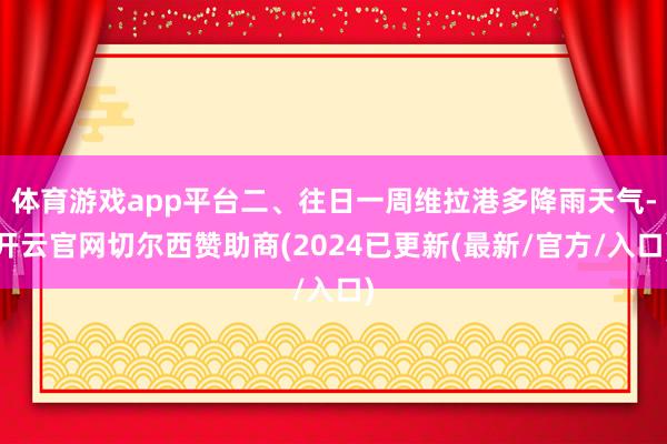 体育游戏app平台二、往日一周维拉港多降雨天气-开云官网切尔西赞助商(2024已更新(最新/官方/入口)