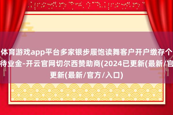 体育游戏app平台多家银步履饱读舞客户开户缴存个东说念主待业金-开云官网切尔西赞助商(2024已更新(最新/官方/入口)