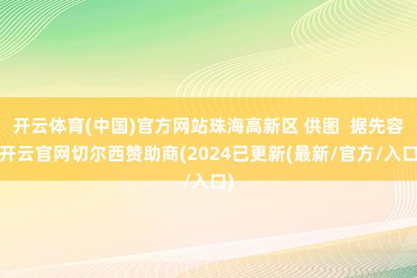 开云体育(中国)官方网站珠海高新区 供图  据先容-开云官网切尔西赞助商(2024已更新(最新/官方/入口)