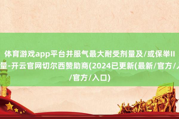 体育游戏app平台并服气最大耐受剂量及/或保举II期剂量-开云官网切尔西赞助商(2024已更新(最新/官方/入口)