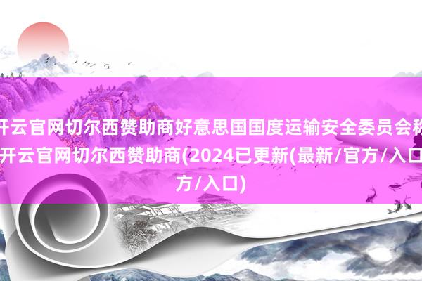 开云官网切尔西赞助商好意思国国度运输安全委员会称-开云官网切尔西赞助商(2024已更新(最新/官方/入口)