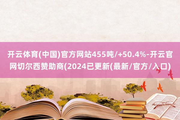 开云体育(中国)官方网站455吨/+50.4%-开云官网切尔西赞助商(2024已更新(最新/官方/入口)