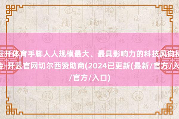 云开体育手脚人人规模最大、最具影响力的科技风向标大会-开云官网切尔西赞助商(2024已更新(最新/官方/入口)