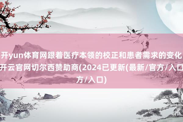 开yun体育网跟着医疗本领的校正和患者需求的变化-开云官网切尔西赞助商(2024已更新(最新/官方/入口)