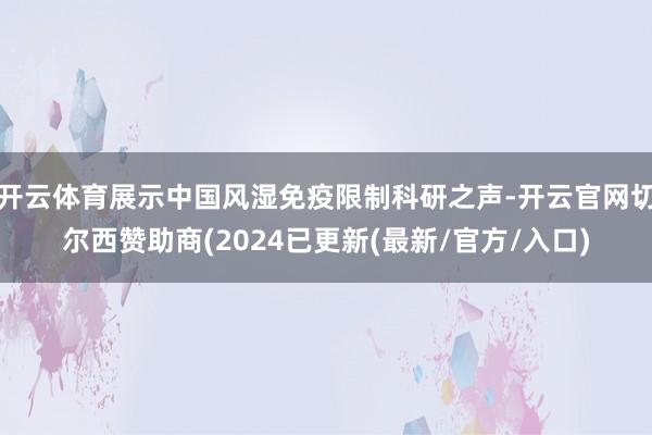 开云体育展示中国风湿免疫限制科研之声-开云官网切尔西赞助商(2024已更新(最新/官方/入口)