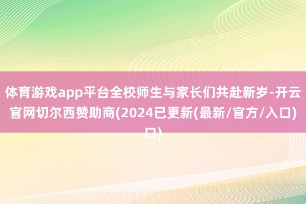 体育游戏app平台全校师生与家长们共赴新岁-开云官网切尔西赞助商(2024已更新(最新/官方/入口)