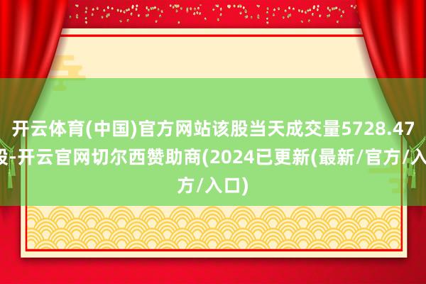 开云体育(中国)官方网站该股当天成交量5728.47万股-开云官网切尔西赞助商(2024已更新(最新/官方/入口)