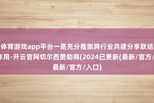 体育游戏app平台一是充分推崇跨行业共建分享联结机制作用-开云官网切尔西赞助商(2024已更新(最新/官方/入口)